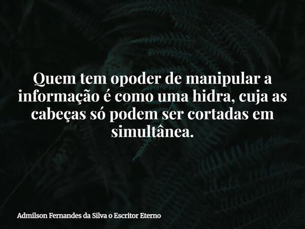 Quem tem opoder de manipular a informação é como uma hidra, cuja as cabeças só podem ser cortadas em simultânea.... Frase de Admilson Fernandes da Silva o Escritor Eterno.
