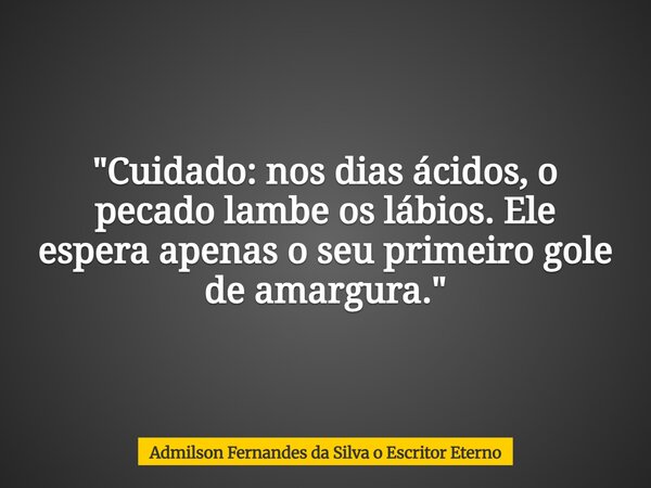 "Cuidado: nos dias ácidos, o pecado lambe os lábios. Ele espera apenas o seu primeiro gole de amargura."... Frase de Admilson Fernandes da Silva o Escritor Eterno.