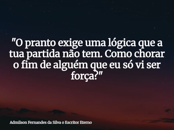 "O pranto exige uma lógica que a tua partida não tem. Como chorar o fim de alguém que eu só vi ser força?"... Frase de Admilson Fernandes da Silva o Escritor Eterno.