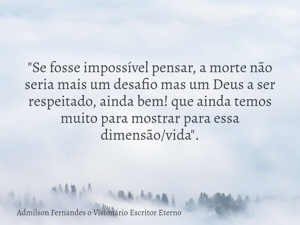 "Se fosse impossível pensar, a morte não seria mais um desafio mas um Deus a ser respeitado, ainda bem! que ainda temos muito para mostrar para essa dimens... Frase de Admilson Fernandes o Visionário Escritor Eterno.
