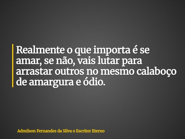 Realmente o que importa é se amar, se não, vais lutar para arrastar outros no mesmo calaboço de amargura e ódio.... Frase de Admilson Fernandes da Silva o Escritor Eterno.
