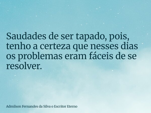 Saudades de ser tapado, pois, tenho a certeza que nesses dias os problemas eram fáceis de se resolver.... Frase de Admilson Fernandes da Silva o Escritor Eterno.