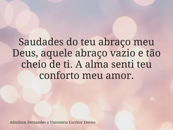 Saudades do teu abraço meu Deus, aquele abraço vazio e tão cheio de ti. A alma senti teu conforto meu amor.... Frase de Admilson Fernandes o Visionário Escritor Eterno.
