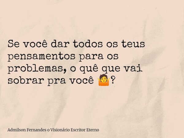 Se você dar todos os teus pensamentos para os problemas, o quê que vai sobrar pra você 🤷?... Frase de Admilson Fernandes o Visionário Escritor Eterno.