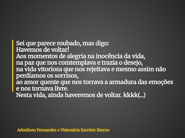 Sei que parece roubado, mas digo: Havemos de voltar! Aos momentos de alegria na inocência da vida, na paz que nos comtemplava e trazia o desejo, na vida vitorio... Frase de Admilson Fernandes o Visionário Escritor Eterno.