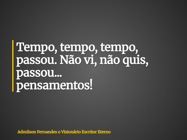Tempo, tempo, tempo, passou. Não vi, não quis, passou... pensamentos!... Frase de Admilson Fernandes o Visionário Escritor Eterno.