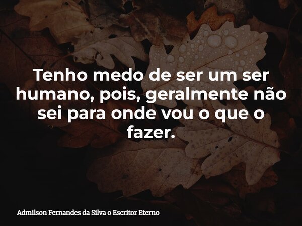 Tenho medo de ser um ser humano, pois, geralmente não sei para onde vou o que o fazer.... Frase de Admilson Fernandes da Silva o Escritor Eterno.