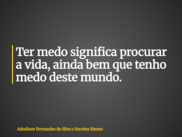 Ter medo significa procurar a vida, ainda bem que tenho medo deste mundo.... Frase de Admilson Fernandes da Silva o Escritor Eterno.