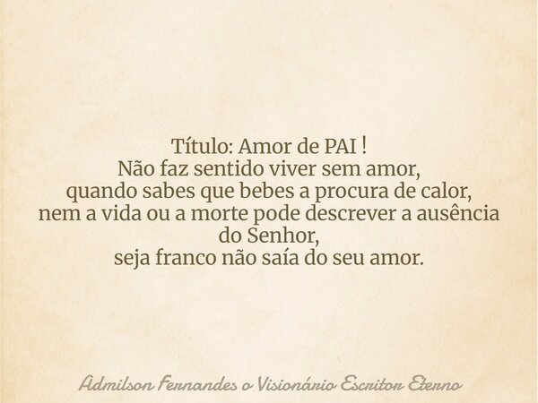 Título: Amor de PAI ! Não faz sentido viver sem amor, quando sabes que bebes a procura de calor, nem a vida ou a morte pode descrever a ausência do Senhor, seja... Frase de Admilson Fernandes o Visionário Escritor Eterno.