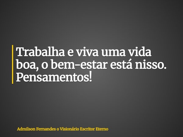 Trabalha e viva uma vida boa, o bem-estar está nisso. Pensamentos!... Frase de Admilson Fernandes o Visionário Escritor Eterno.
