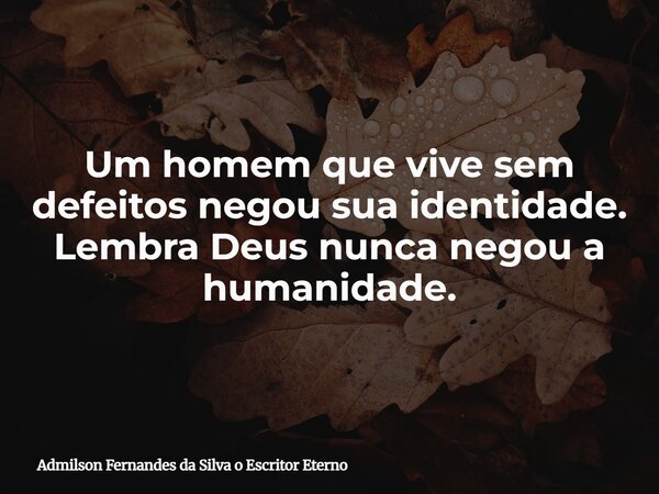 Um homem que vive sem defeitos negou sua identidade. Lembra Deus nunca negou a humanidade.... Frase de Admilson Fernandes da Silva o Escritor Eterno.