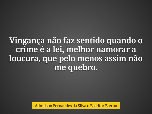 Vingança não faz sentido quando o crime é a lei, melhor namorar a loucura, que pelo menos assim não me quebro.... Frase de Admilson Fernandes da Silva o Escritor Eterno.