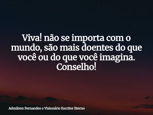 Viva! não se importa com o mundo, são mais doentes do que você ou do que você imagina. Conselho!... Frase de Admilson Fernandes o Visionário Escritor Eterno.