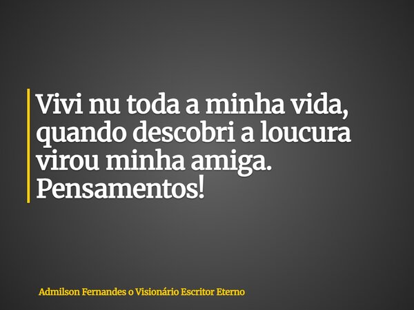 Vivi nu toda a minha vida, quando descobri a loucura virou minha amiga. Pensamentos!... Frase de Admilson Fernandes o Visionário Escritor Eterno.
