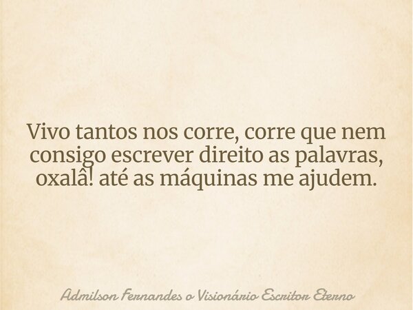 Vivo tantos nos corre, corre que nem consigo escrever direito as palavras, oxalâ! até as máquinas me ajudem.... Frase de Admilson Fernandes o Visionário Escritor Eterno.
