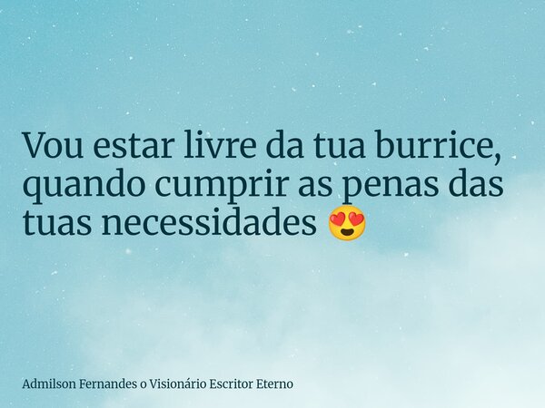 Vou estar livre da tua burrice, quando cumprir as penas das tuas necessidades 😍... Frase de Admilson Fernandes o Visionário Escritor Eterno.