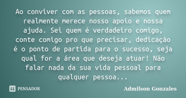 Ao conviver com as pessoas, sabemos quem realmente merece nosso apoio e nossa ajuda. Sei quem é verdadeiro comigo, conte comigo pro que precisar, dedicação é o ... Frase de Admilson Gonzales.