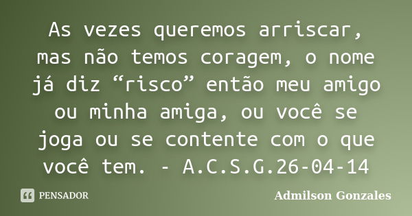 As vezes queremos arriscar, mas não temos coragem, o nome já diz “risco” então meu amigo ou minha amiga, ou você se joga ou se contente com o que você tem. - A.... Frase de Admilson Gonzales.