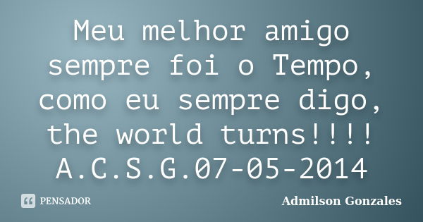 Meu melhor amigo sempre foi o Tempo, como eu sempre digo, the world turns!!!! A.C.S.G.07-05-2014... Frase de Admilson Gonzales.