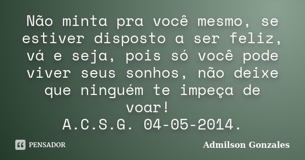 Não minta pra você mesmo, se estiver disposto a ser feliz, vá e seja, pois só você pode viver seus sonhos, não deixe que ninguém te impeça de voar! A.C.S.G. 04-... Frase de Admilson Gonzales.