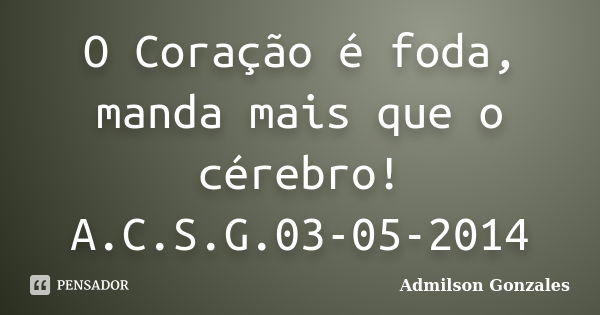 O Coração é foda, manda mais que o cérebro! A.C.S.G.03-05-2014... Frase de Admilson Gonzales.