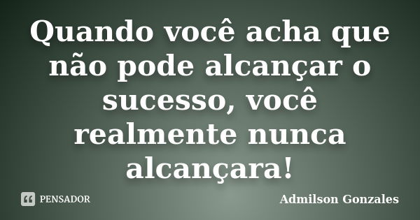 Quando você acha que não pode alcançar o sucesso, você realmente nunca alcançara!... Frase de Admilson Gonzales.