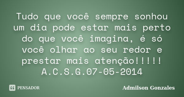 Tudo que você sempre sonhou um dia pode estar mais perto do que você imagina, é só você olhar ao seu redor e prestar mais atenção!!!!! A.C.S.G.07-05-2014... Frase de Admilson Gonzales.