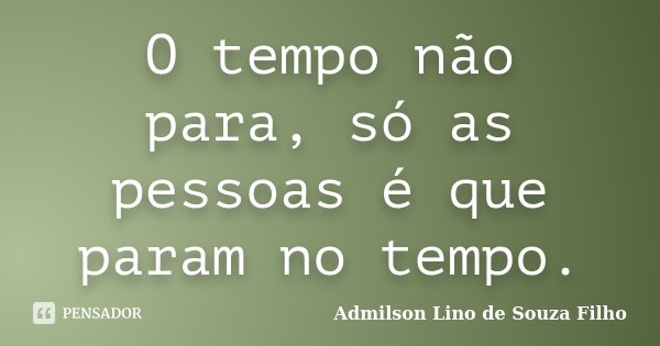 O tempo não para, só as pessoas é que param no tempo.... Frase de Admilson Lino de Souza Filho.