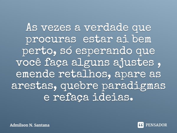 ⁠As vezes a verdade que procuras estar ai bem perto, só esperando que você faça alguns ajustes , emende retalhos, apare as arestas, quebre paradigmas e refaça i... Frase de Admilson N. Santana.