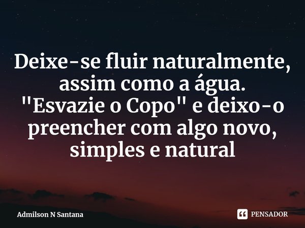 ⁠Deixe-se fluir naturalmente, assim como a água.
"Esvazie o Copo" e deixo-o preencher com algo novo, simples e natural... Frase de Admilson N Santana.