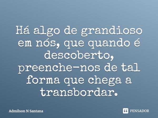 ⁠Há algo de grandioso em nós, que quando é descoberto, preenche-nos de tal forma que chega a transbordar.... Frase de Admilson N Santana.