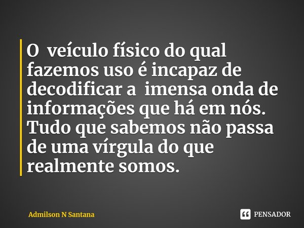 O veículo físico do qual fazemos uso é incapaz de decodificar a imensa onda de informações que há em nós.
Tudo que sabemos não passa de uma vírgula do que realm... Frase de Admilson N Santana.