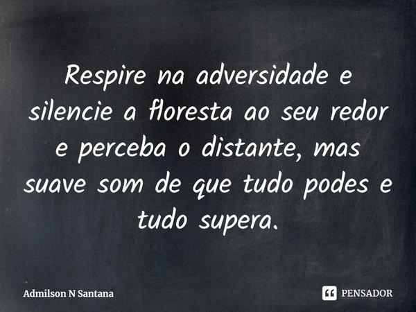 ⁠Respire na adversidade e silencie a floresta ao seu redor e perceba o distante, mas suave som de que tudo podes e tudo supera.... Frase de Admilson N Santana.