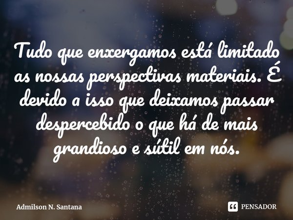 ⁠Tudo que enxergamos está limitado as nossas perspectivas materiais. É devido a isso que deixamos passar despercebido o que há de mais grandioso e sútil em nós.... Frase de Admilson N. Santana.