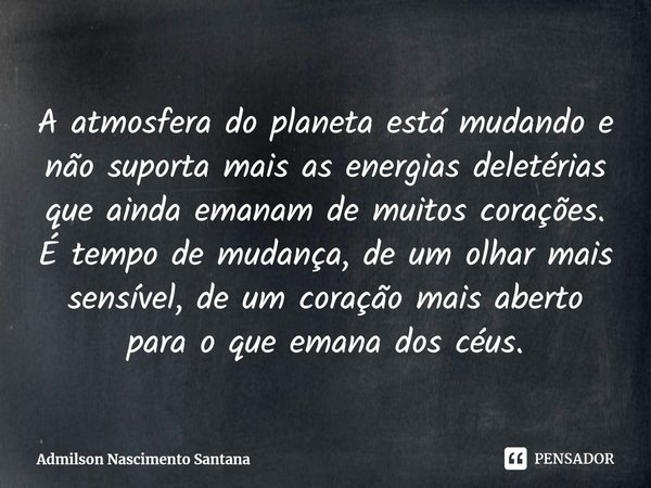 ⁠A atmosfera do planeta está mudando e não suporta mais as energias deletérias que ainda emanam de muitos corações. É tempo de mudança, de um olhar mais sensíve... Frase de Admilson Nascimento Santana.