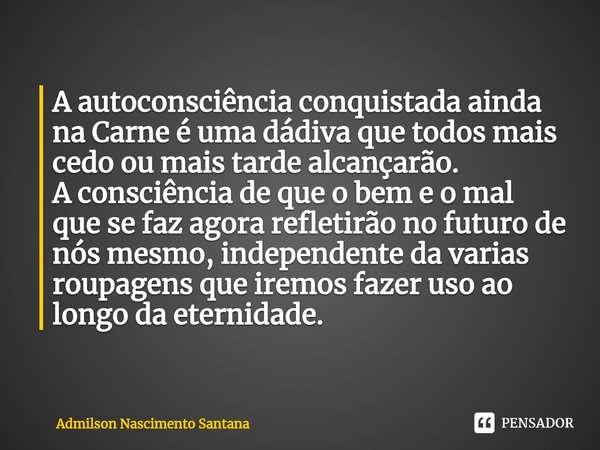 ⁠A autoconsciência conquistada ainda na Carne é uma dádiva que todos mais cedo ou mais tarde alcançarão.
A consciência de que o bem e o mal que se faz agora ref... Frase de Admilson Nascimento Santana.