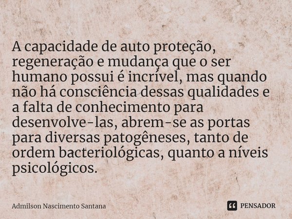 ⁠⁠A capacidade de auto proteção, regeneração e mudança que o ser humano possui é incrível, mas quando não há consciência dessas qualidades e a falta de conhecim... Frase de Admilson Nascimento Santana.