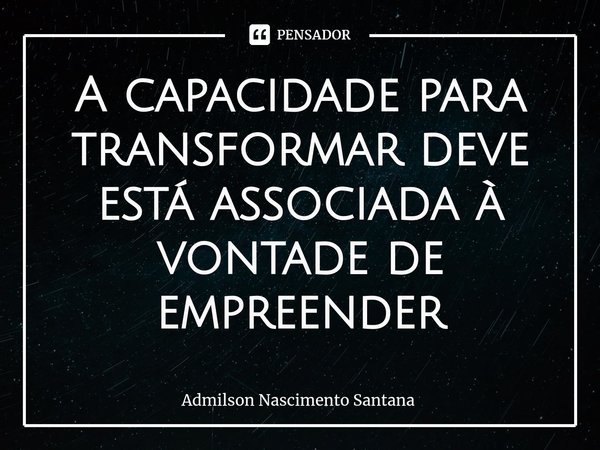 ⁠A capacidade para transformar deve está associada à vontade de empreender... Frase de Admilson Nascimento Santana.