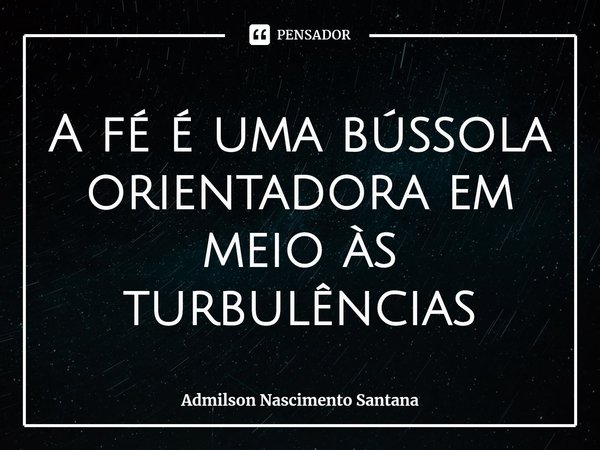 ⁠A fé é uma bússola orientadora em meio às turbulências... Frase de Admilson Nascimento Santana.