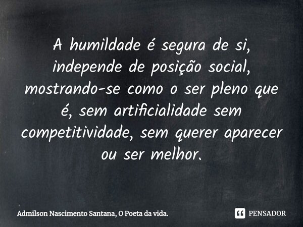 ⁠A humildade é segura de si, independe de posição social, mostrando-se como o ser pleno que é, sem artificialidade sem competitividade, sem querer aparecer ou s... Frase de Admilson Nascimento Santana, O Poeta da vida..