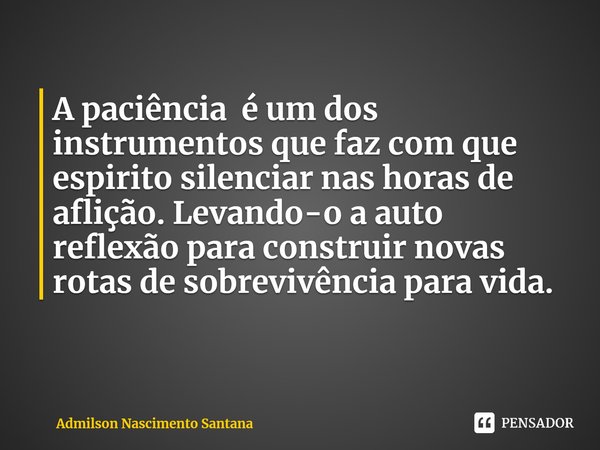 ⁠A paciência é um dos instrumentos que faz com que espirito silenciar nas horas de aflição. Levando-o a auto reflexão para construir novas rotas de sobrevivênci... Frase de Admilson Nascimento Santana.