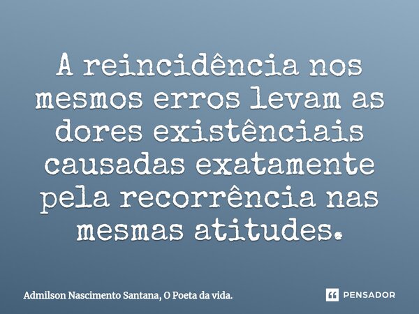 ⁠A reincidência nos mesmos erros levam as dores existênciais causadas exatamente pela recorrência nas mesmas atitudes.... Frase de Admilson Nascimento Santana, O Poeta da vida..