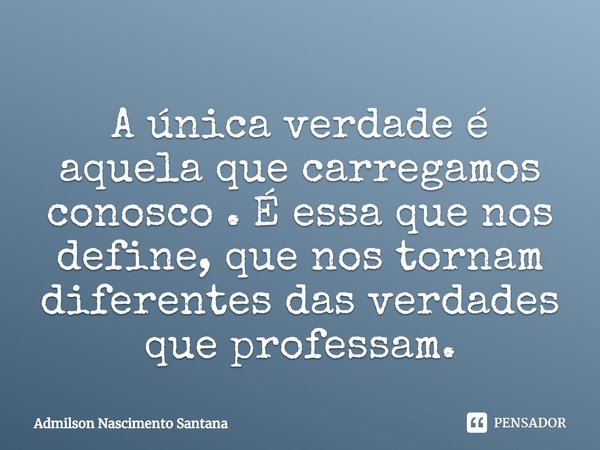 ⁠A única verdade é aquela que carregamos conosco . É essa que nos define, que nos tornam diferentes das verdades que professam.... Frase de Admilson Nascimento Santana.