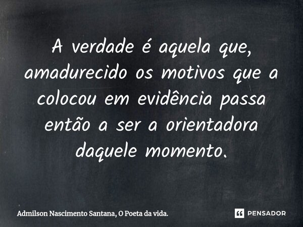 ⁠A verdade é aquela que, amadurecido os motivos que a colocou em evidência passa então a ser a orientadora daquele momento.... Frase de Admilson Nascimento Santana, O Poeta da vida..