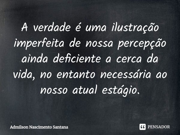 ⁠A verdade é uma ilustração imperfeita de nossa percepção ainda deficiente a cerca da vida, no entanto necessária ao nosso atual estágio.... Frase de Admilson Nascimento Santana.