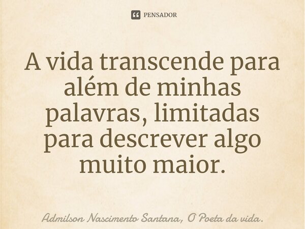 ⁠A vida transcende para além de minhas palavras, limitadas para descrever algo muito maior.... Frase de Admilson Nascimento Santana, O Poeta da vida..