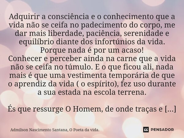 ⁠Adquirir a consciência e o conhecimento que a vida não se ceifa no padecimento do corpo, me dar mais liberdade, paciência, serenidade e equilíbrio diante dos i... Frase de Admilson Nascimento Santana, O Poeta da vida..