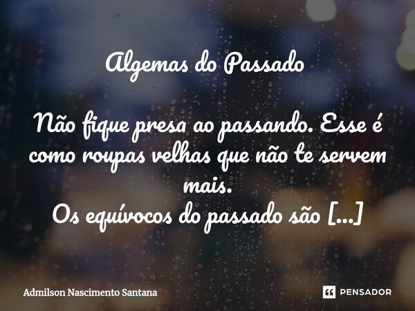 Algemas do Passado ⁠ Não fique presa ao passando. Esse é como roupas velhas que não te servem mais. Os equívocos do passado são reflexão da nossa falta de amadu... Frase de Admilson Nascimento Santana.