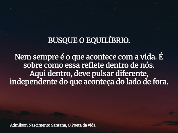 BUSQUE O EQUILÍBRIO. Nem sempre é o que acontece com a vida. É sobre como essa reflete dentro de nós. Aqui dentro, deve pulsar diferente, independente do que ac... Frase de Admilson Nascimento Santana, O Poeta da vida.