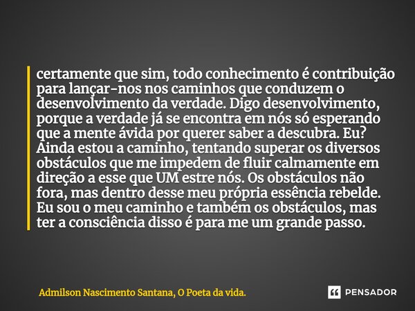 ⁠certamente que sim, todo conhecimento é contribuição para lançar-nos nos caminhos que conduzem o desenvolvimento da verdade. Digo desenvolvimento, porque a ver... Frase de Admilson Nascimento Santana, O Poeta da vida..